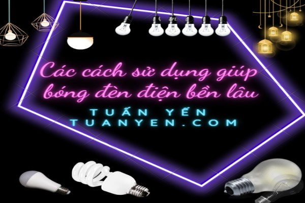 Các cách sử dụng giúp bóng đèn điện bền lâu